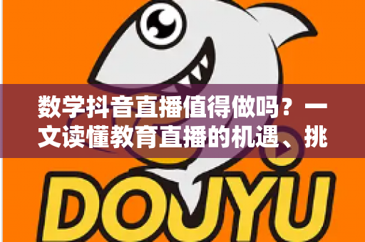数学抖音直播值得做吗?一文读懂教育直播的机遇、挑战与破局之道 数学抖音直播值得做吗?一文读懂教育直播的机遇、挑战与破局之道