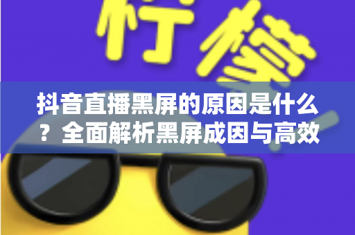 抖音直播黑屏的原因是什么?全面解析黑屏成因与高效解决方案指南 抖音直播黑屏的原因是什么?全面解析黑屏成因与高效解决方案指南