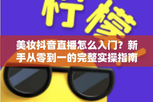 美妆抖音直播怎么入门？新手从零到一的完整实操指南
