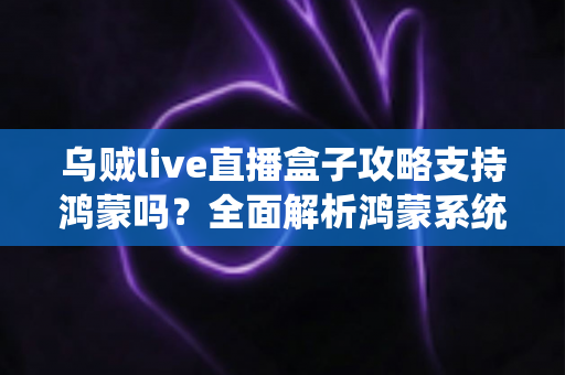 乌贼live直播盒子攻略支持鸿蒙吗？全面解析鸿蒙系统兼容性与使用指南