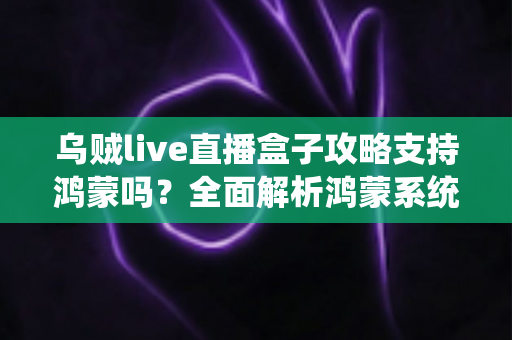 乌贼live直播盒子攻略支持鸿蒙吗？全面解析鸿蒙系统兼容性与使用指南