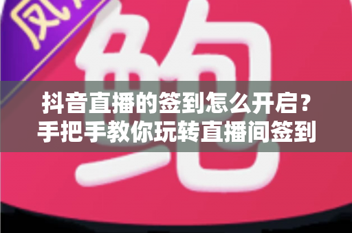 抖音直播的签到怎么开启？手把手教你玩转直播间签到功能，快速提升人气与粉丝粘性