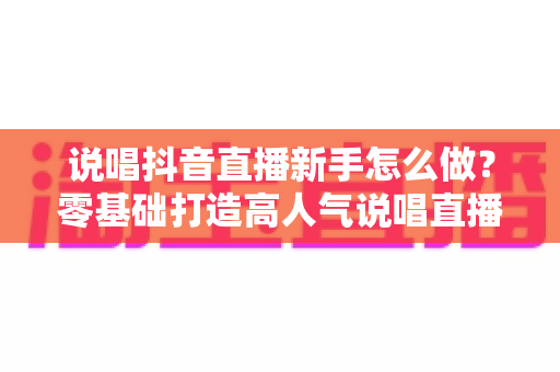 说唱抖音直播新手怎么做?零基础打造高人气说唱直播间的完整实战指南 说唱抖音直播新手怎么做?零基础打造高人气说唱直播间的完整实战指南