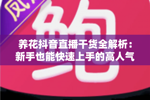 养花抖音直播干货全解析:新手也能快速上手的高人气花卉直播间实战指南 养花抖音直播干货全解析:新手也能快速上手的高人气花卉直播间实战指南