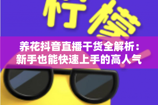 养花抖音直播干货全解析:新手也能快速上手的高人气花卉直播间实战指南 养花抖音直播干货全解析:新手也能快速上手的高人气花卉直播间实战指南
