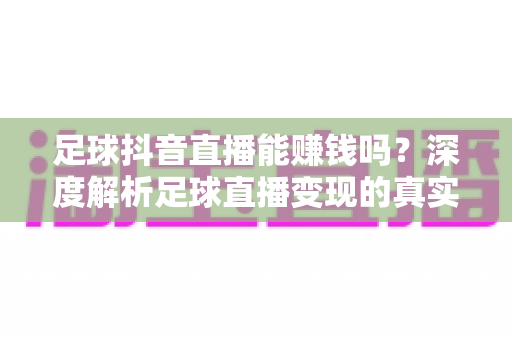 足球抖音直播能赚钱吗？深度解析足球直播变现的真实收入与实操指南
