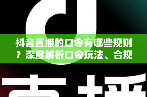 抖音直播的口令有哪些规则？深度解析口令玩法、合规红线与主播实操避坑指南