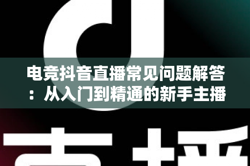 电竞抖音直播常见问题解答：从入门到精通的新手主播实战指南