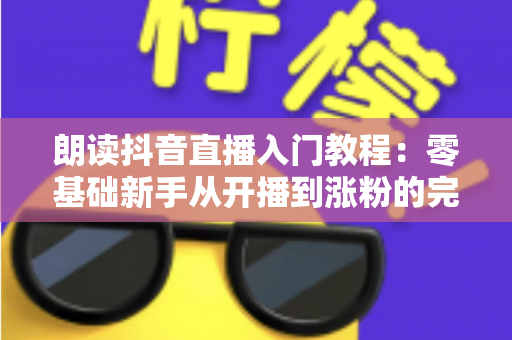 朗读抖音直播入门教程:零基础新手从开播到涨粉的完整实战指南 朗读抖音直播入门教程:零基础新手从开播到涨粉的完整实战指南