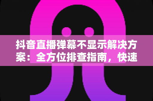 抖音直播弹幕不显示解决方案:全方位排查指南,快速恢复弹幕互动体验 抖音直播弹幕不显示解决方案:全方位排查指南,快速恢复弹幕互动体验