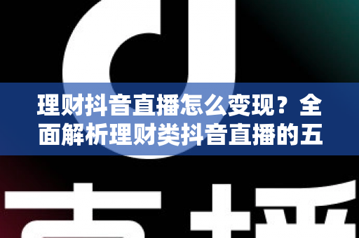 理财抖音直播怎么变现?全面解析理财类抖音直播的五大变现路径与实战运营技巧 理财抖音直播怎么变现?全面解析理财类抖音直播的五大变现路径与实战运营技巧