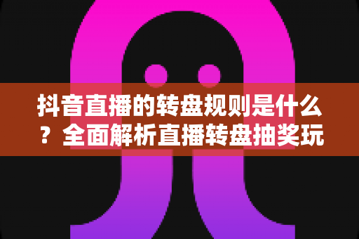 抖音直播的转盘规则是什么?全面解析直播转盘抽奖玩法、流程与避坑指南 抖音直播的转盘规则是什么?全面解析直播转盘抽奖玩法、流程与避坑指南