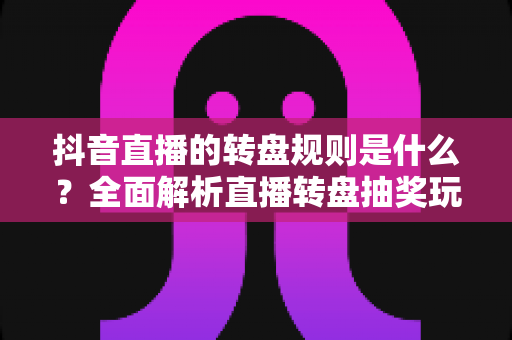 抖音直播的转盘规则是什么？全面解析直播转盘抽奖玩法、流程与避坑指南