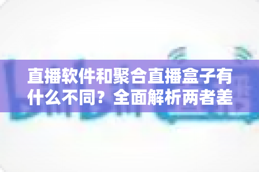 直播软件和聚合直播盒子有什么不同?全面解析两者差异,帮你选出最适合的观看与开播方案 直播软件和聚合直播盒子有什么不同?全面解析两者差异,帮你选出最适合的观看与开播方案