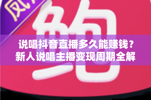 说唱抖音直播多久能赚钱？新人说唱主播变现周期全解析与快速起号实战指南