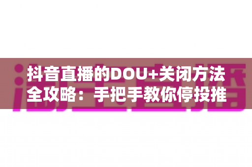 抖音直播的DOU+关闭方法全攻略：手把手教你停投推广，省钱更省心