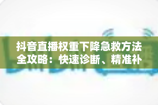 抖音直播权重下降急救方法全攻略:快速诊断、精准补救与流量恢复实战指南 抖音直播权重下降急救方法全攻略:快速诊断、精准补救与流量恢复实战指南