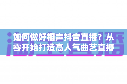 如何做好相声抖音直播?从零开始打造高人气曲艺直播间的实战指南 如何做好相声抖音直播?从零开始打造高人气曲艺直播间的实战指南