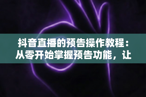 抖音直播的预告操作教程:从零开始掌握预告功能,让直播间流量翻倍的完整指南 抖音直播的预告操作教程:从零开始掌握预告功能,让直播间流量翻倍的完整指南