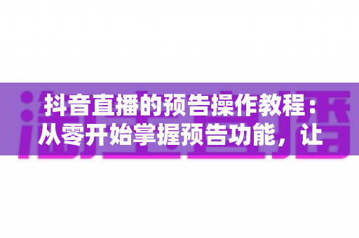 抖音直播的预告操作教程:从零开始掌握预告功能,让直播间流量翻倍的完整指南 抖音直播的预告操作教程:从零开始掌握预告功能,让直播间流量翻倍的完整指南