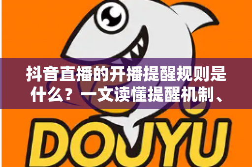 抖音直播的开播提醒规则是什么?一文读懂提醒机制、触发条件与实用技巧 抖音直播的开播提醒规则是什么?一文读懂提醒机制、触发条件与实用技巧