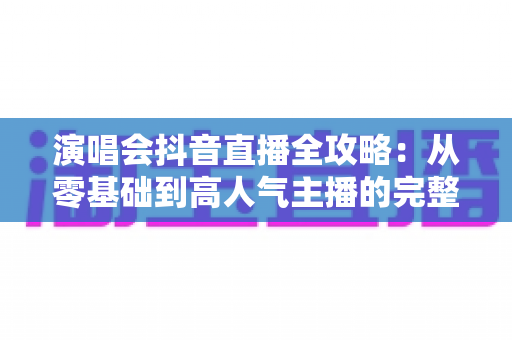 演唱会抖音直播全攻略：从零基础到高人气主播的完整实战指南