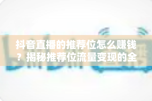 抖音直播的推荐位怎么赚钱?揭秘推荐位流量变现的全套玩法与实战攻略 抖音直播的推荐位怎么赚钱?揭秘推荐位流量变现的全套玩法与实战攻略
