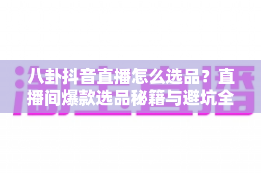 八卦抖音直播怎么选品?直播间爆款选品秘籍与避坑全攻略一文讲透 八卦抖音直播怎么选品?直播间爆款选品秘籍与避坑全攻略一文讲透