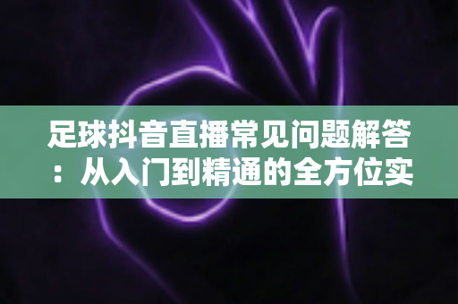 足球抖音直播常见问题解答:从入门到精通的全方位实战指南 足球抖音直播常见问题解答:从入门到精通的全方位实战指南