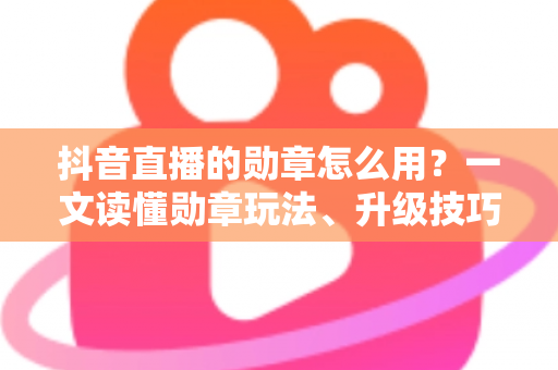 抖音直播的勋章怎么用?一文读懂勋章玩法、升级技巧与实用攻略 抖音直播的勋章怎么用?一文读懂勋章玩法、升级技巧与实用攻略