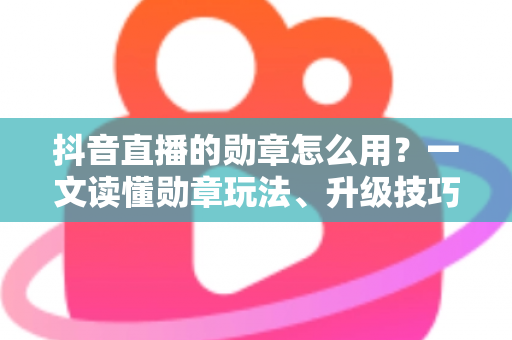 抖音直播的勋章怎么用?一文读懂勋章玩法、升级技巧与实用攻略 抖音直播的勋章怎么用?一文读懂勋章玩法、升级技巧与实用攻略