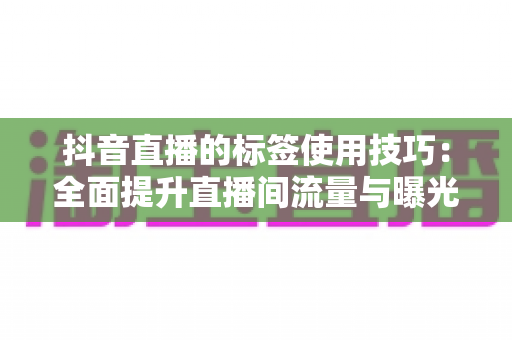 抖音直播的标签使用技巧：全面提升直播间流量与曝光的实战指南