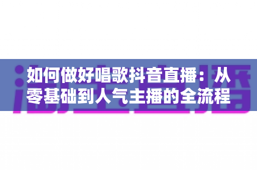 如何做好唱歌抖音直播：从零基础到人气主播的全流程实战指南