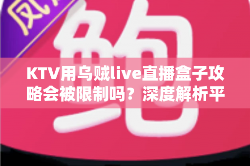 KTV用乌贼live直播盒子攻略会被限制吗?深度解析平台规则、合规风险与实用避坑指南 KTV用乌贼live直播盒子攻略会被限制吗?深度解析平台规则、合规风险与实用避坑指南
