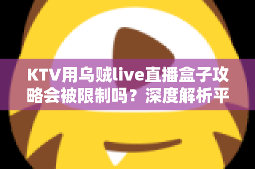 KTV用乌贼live直播盒子攻略会被限制吗？深度解析平台规则、合规风险与实用避坑指南