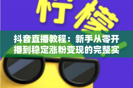 抖音直播教程:新手从零开播到稳定涨粉变现的完整实战指南 抖音直播教程:新手从零开播到稳定涨粉变现的完整实战指南
