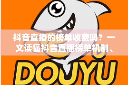抖音直播的榜单收费吗？一文读懂抖音直播榜单机制、上榜成本与免费冲榜攻略