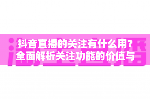 抖音直播的关注有什么用?全面解析关注功能的价值与好处 抖音直播的关注有什么用?全面解析关注功能的价值与好处
