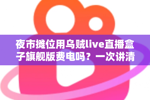 夜市摊位用乌贼live直播盒子旗舰版费电吗?一次讲清功耗真相、一晚电费与省电实用技巧 夜市摊位用乌贼live直播盒子旗舰版费电吗?一次讲清功耗真相、一晚电费与省电实用技巧