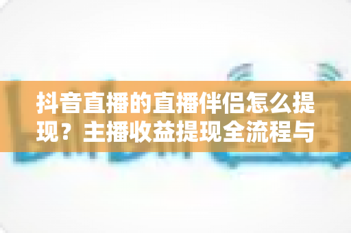 抖音直播的直播伴侣怎么提现?主播收益提现全流程与避坑指南详解 抖音直播的直播伴侣怎么提现?主播收益提现全流程与避坑指南详解