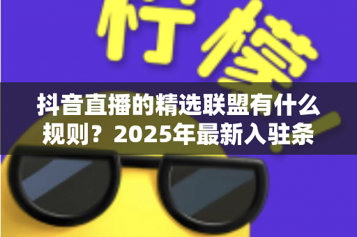 抖音直播的精选联盟有什么规则?2025年最新入驻条件、佣金结算与直播带货规范全解析 抖音直播的精选联盟有什么规则?2025年最新入驻条件、佣金结算与直播带货规范全解析