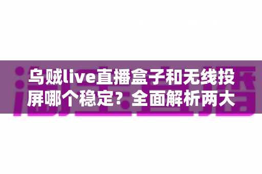 乌贼live直播盒子和无线投屏哪个稳定?全面解析两大直播观看方案的稳定性差异与选购建议 乌贼live直播盒子和无线投屏哪个稳定?全面解析两大直播观看方案的稳定性差异与选购建议