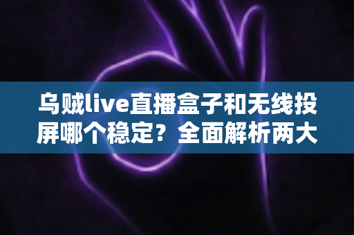乌贼live直播盒子和无线投屏哪个稳定?全面解析两大直播观看方案的稳定性差异与选购建议 乌贼live直播盒子和无线投屏哪个稳定?全面解析两大直播观看方案的稳定性差异与选购建议