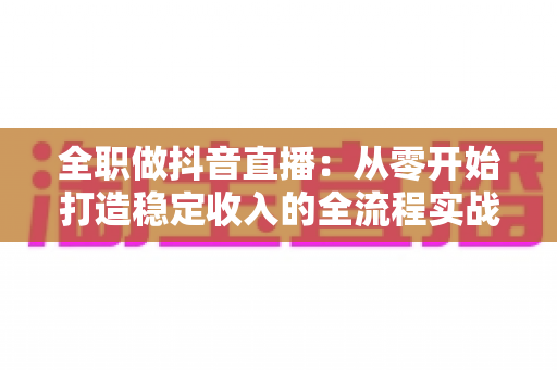 全职做抖音直播:从零开始打造稳定收入的全流程实战指南 全职做抖音直播:从零开始打造稳定收入的全流程实战指南