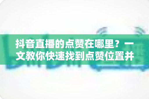 抖音直播的点赞在哪里?一文教你快速找到点赞位置并提升直播间互动热度的完整指南 抖音直播的点赞在哪里?一文教你快速找到点赞位置并提升直播间互动热度的完整指南