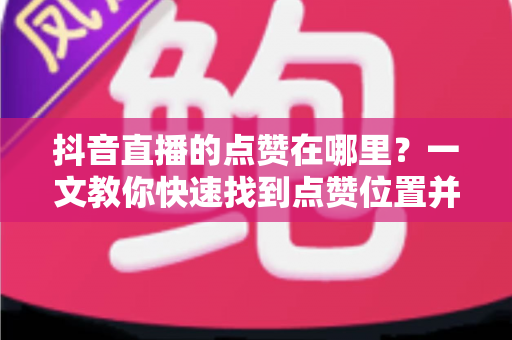 抖音直播的点赞在哪里?一文教你快速找到点赞位置并提升直播间互动热度的完整指南 抖音直播的点赞在哪里?一文教你快速找到点赞位置并提升直播间互动热度的完整指南