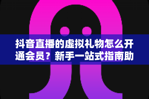 抖音直播的虚拟礼物怎么开通会员?新手一站式指南助你快速上手直播间互动 抖音直播的虚拟礼物怎么开通会员?新手一站式指南助你快速上手直播间互动