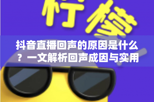 抖音直播回声的原因是什么?一文解析回声成因与实用解决方案 抖音直播回声的原因是什么?一文解析回声成因与实用解决方案