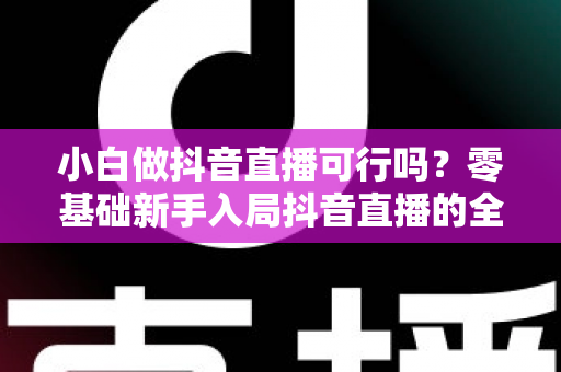 小白做抖音直播可行吗?零基础新手入局抖音直播的全方位实战指南与避坑攻略 小白做抖音直播可行吗?零基础新手入局抖音直播的全方位实战指南与避坑攻略