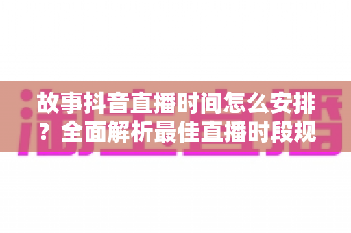 故事抖音直播时间怎么安排?全面解析最佳直播时段规划策略,助你快速提升人气与流量 故事抖音直播时间怎么安排?全面解析最佳直播时段规划策略,助你快速提升人气与流量
